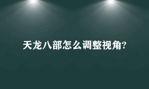 天龙八部怎么调整视角?