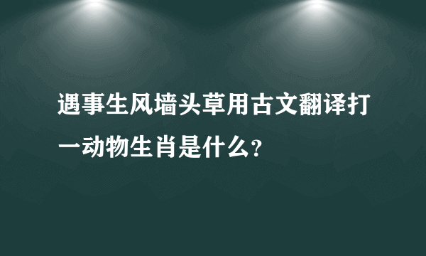 遇事生风墙头草用古文翻译打一动物生肖是什么？