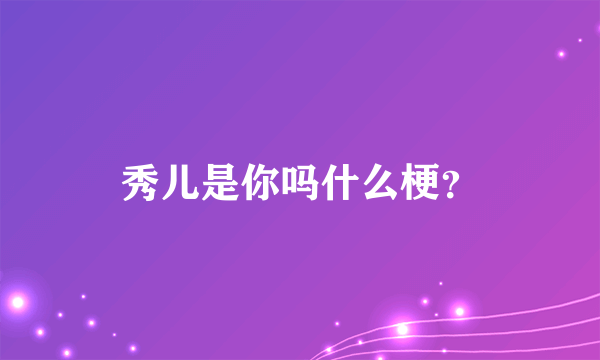 秀儿是你吗什么梗？