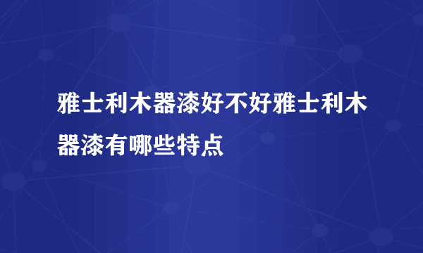 雅士利木器漆好不好雅士利木器漆有哪些特点