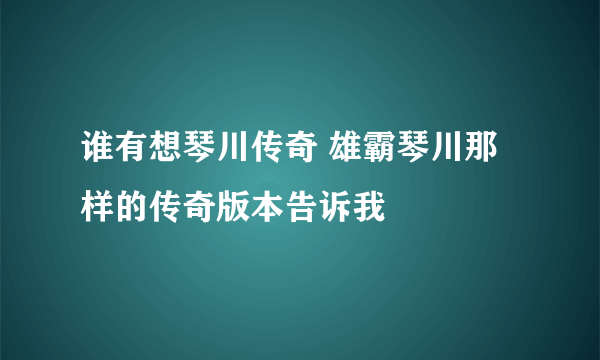 谁有想琴川传奇 雄霸琴川那样的传奇版本告诉我