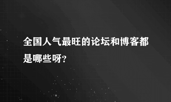 全国人气最旺的论坛和博客都是哪些呀？