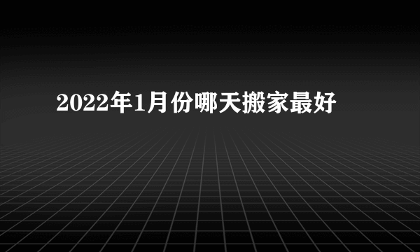 2022年1月份哪天搬家最好