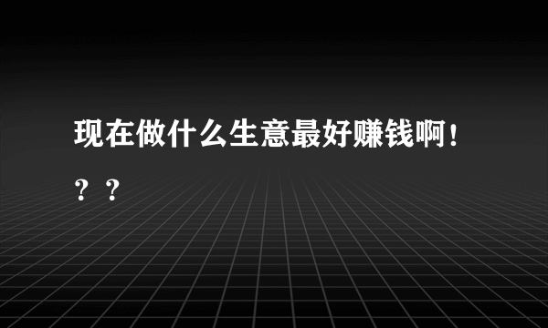 现在做什么生意最好赚钱啊！？？