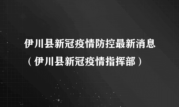 伊川县新冠疫情防控最新消息（伊川县新冠疫情指挥部）