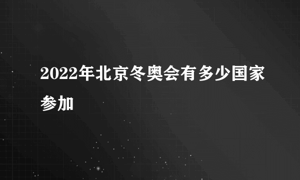 2022年北京冬奥会有多少国家参加