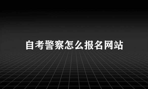 自考警察怎么报名网站