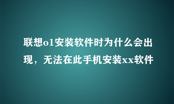 联想o1安装软件时为什么会出现，无法在此手机安装xx软件