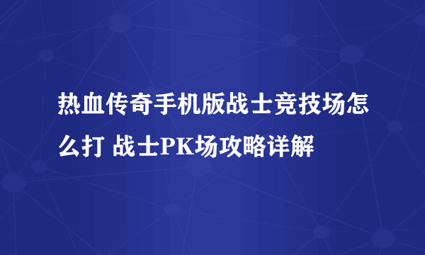 热血传奇手机版战士竞技场怎么打 战士PK场攻略详解