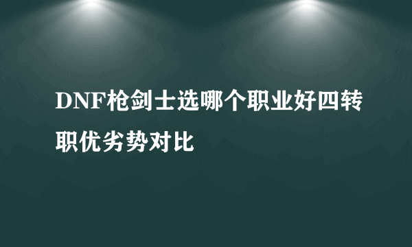 DNF枪剑士选哪个职业好四转职优劣势对比