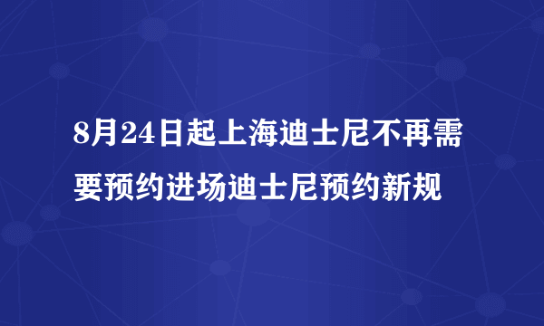 8月24日起上海迪士尼不再需要预约进场迪士尼预约新规