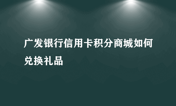 广发银行信用卡积分商城如何兑换礼品