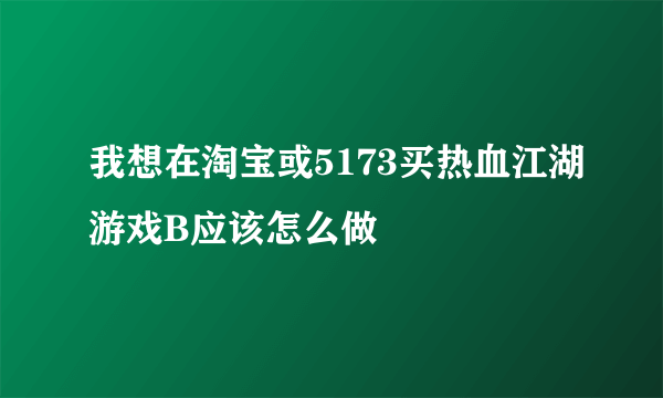 我想在淘宝或5173买热血江湖游戏B应该怎么做