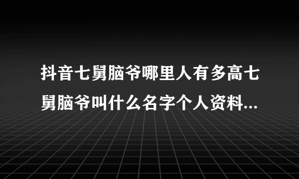 抖音七舅脑爷哪里人有多高七舅脑爷叫什么名字个人资料(七舅脑爷一样的作者)