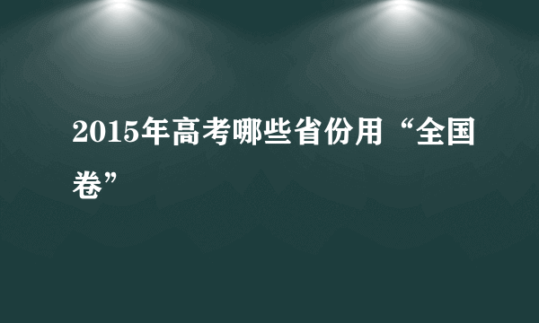 2015年高考哪些省份用“全国卷”