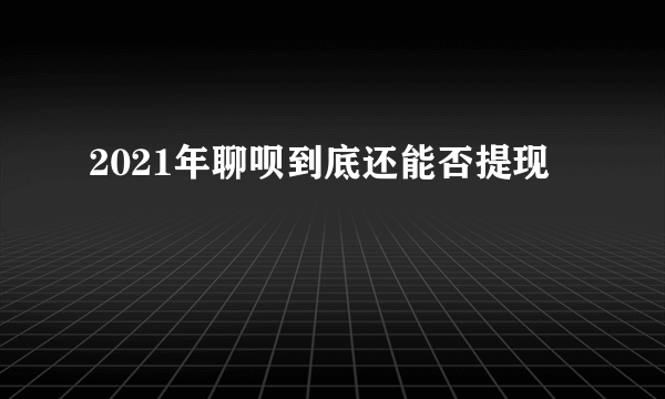 2021年聊呗到底还能否提现