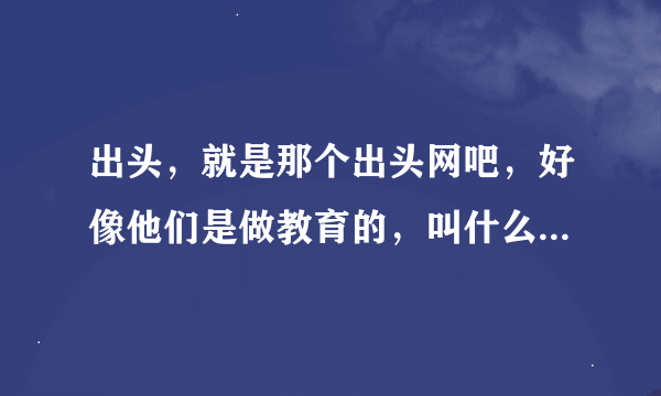 出头，就是那个出头网吧，好像他们是做教育的，叫什么出头教育来着，我打算自考了，他们那怎么样啊？