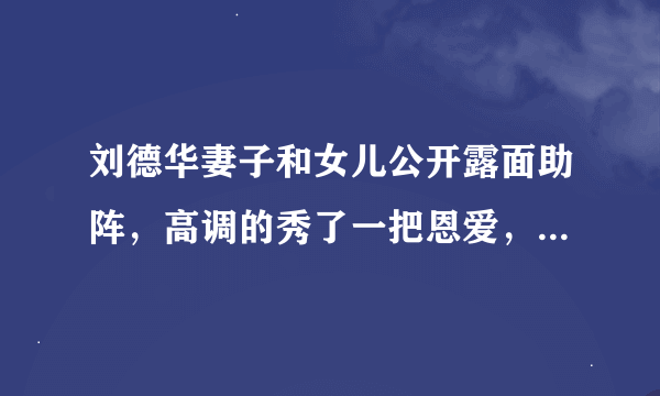 刘德华妻子和女儿公开露面助阵，高调的秀了一把恩爱，对于此事你怎么看