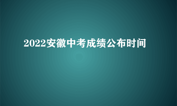 2022安徽中考成绩公布时间