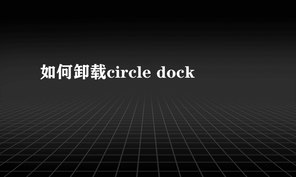 如何卸载circle dock