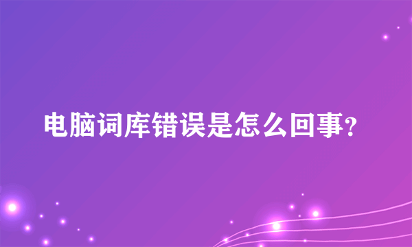 电脑词库错误是怎么回事？