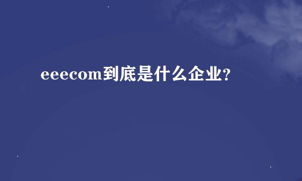 eeecom到底是什么企业？