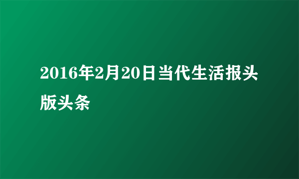 2016年2月20日当代生活报头版头条