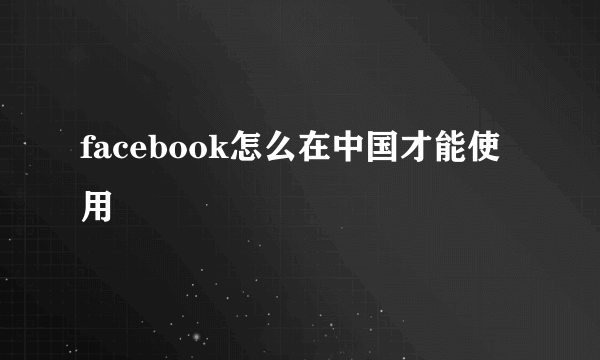 facebook怎么在中国才能使用