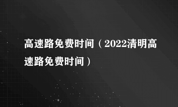 高速路免费时间（2022清明高速路免费时间）