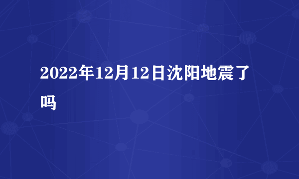 2022年12月12日沈阳地震了吗