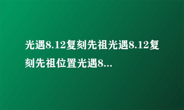 光遇8.12复刻先祖光遇8.12复刻先祖位置光遇8月12日复刻先祖兑换