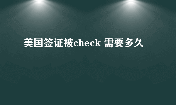 美国签证被check 需要多久