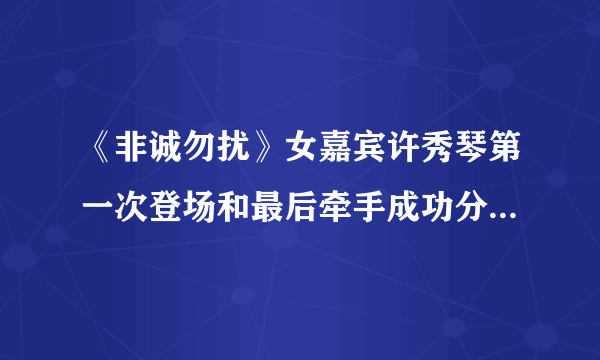 《非诚勿扰》女嘉宾许秀琴第一次登场和最后牵手成功分别是哪一期?