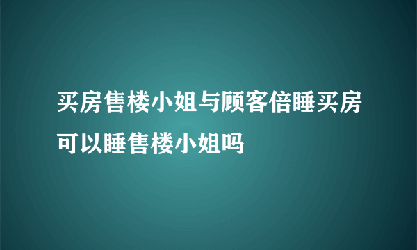 买房售楼小姐与顾客倍睡买房可以睡售楼小姐吗