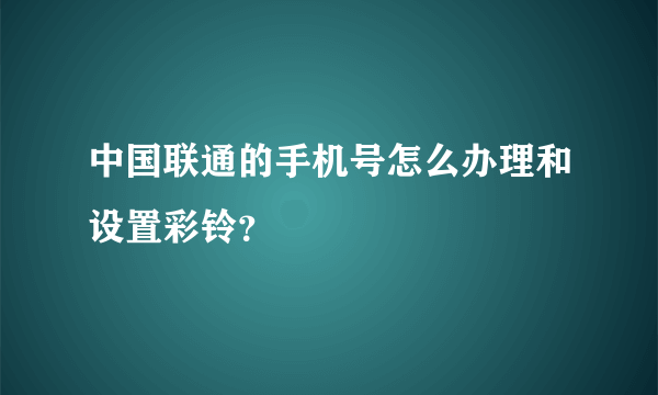 中国联通的手机号怎么办理和设置彩铃？