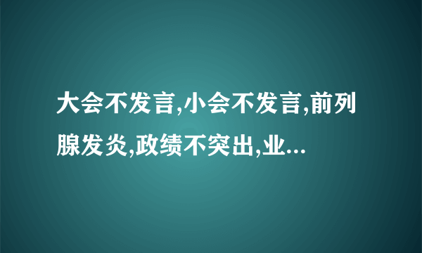 大会不发言,小会不发言,前列腺发炎,政绩不突出,业绩不突出,腰椎间盘突出