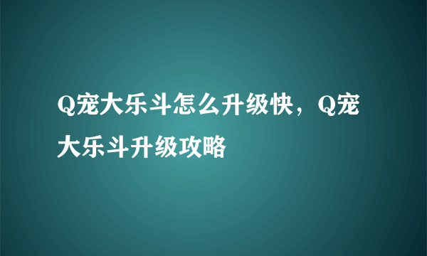 Q宠大乐斗怎么升级快，Q宠大乐斗升级攻略