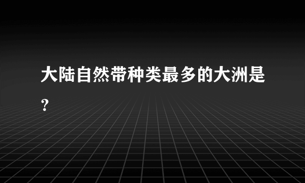 大陆自然带种类最多的大洲是?