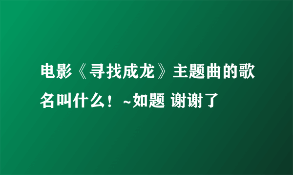 电影《寻找成龙》主题曲的歌名叫什么！~如题 谢谢了