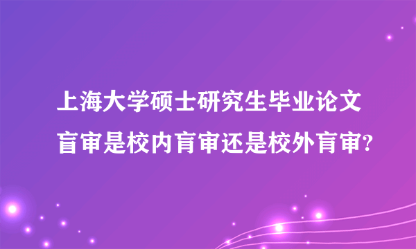 上海大学硕士研究生毕业论文盲审是校内肓审还是校外肓审?