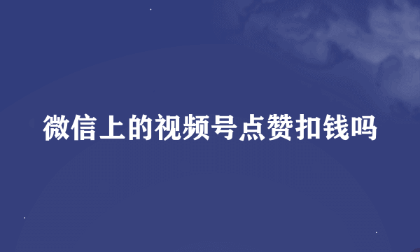 微信上的视频号点赞扣钱吗