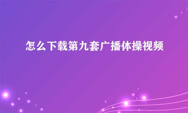 怎么下载第九套广播体操视频