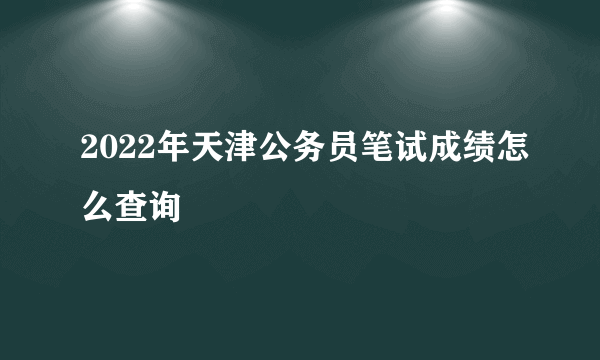 2022年天津公务员笔试成绩怎么查询