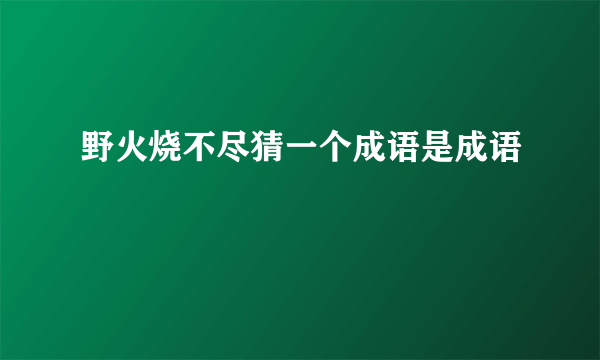 野火烧不尽猜一个成语是成语