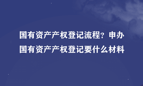 国有资产产权登记流程？申办国有资产产权登记要什么材料