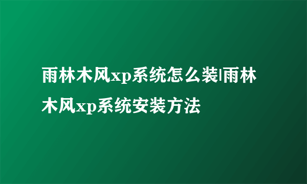 雨林木风xp系统怎么装|雨林木风xp系统安装方法