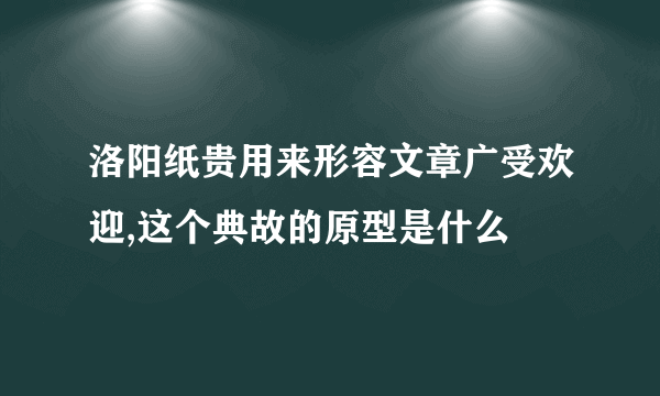 洛阳纸贵用来形容文章广受欢迎,这个典故的原型是什么