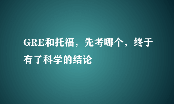 GRE和托福，先考哪个，终于有了科学的结论