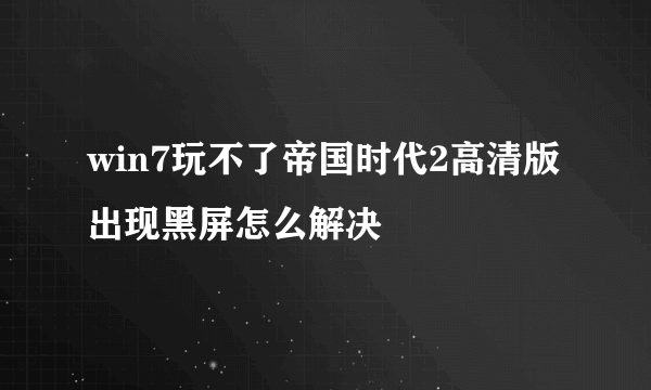 win7玩不了帝国时代2高清版出现黑屏怎么解决