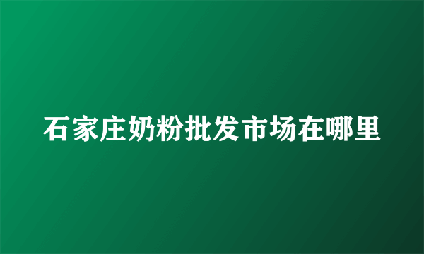 石家庄奶粉批发市场在哪里